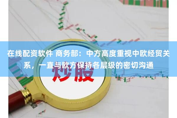 在线配资软件 商务部：中方高度重视中欧经贸关系，一直与欧方保持各层级的密切沟通