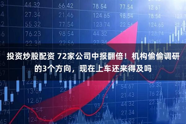 投资炒股配资 72家公司中报翻倍！机构偷偷调研的3个方向，现在上车还来得及吗
