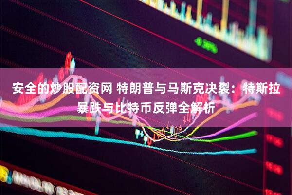 安全的炒股配资网 特朗普与马斯克决裂：特斯拉暴跌与比特币反弹全解析