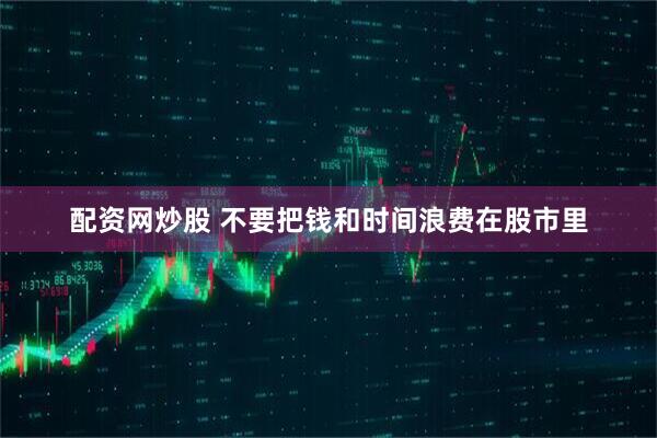 配资网炒股 不要把钱和时间浪费在股市里