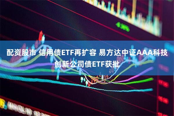 配资股市 信用债ETF再扩容 易方达中证AAA科技创新公司债ETF获批