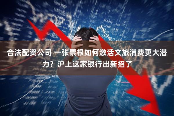 合法配资公司 一张票根如何激活文旅消费更大潜力？沪上这家银行出新招了