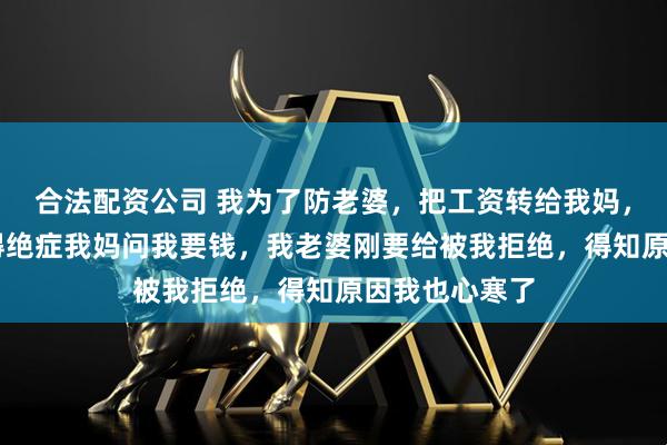 合法配资公司 我为了防老婆，把工资转给我妈，10年后我爸得绝症我妈问我要钱，我老婆刚要给被我拒绝，得知原因我也心寒了