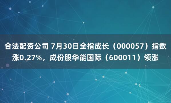 合法配资公司 7月30日全指成长（000057）指数涨0.27%，成份股华能国际（600011）领涨