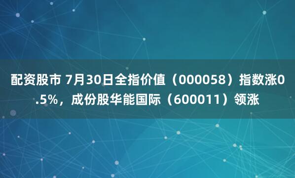 配资股市 7月30日全指价值（000058）指数涨0.5%，成份股华能国际（600011）领涨