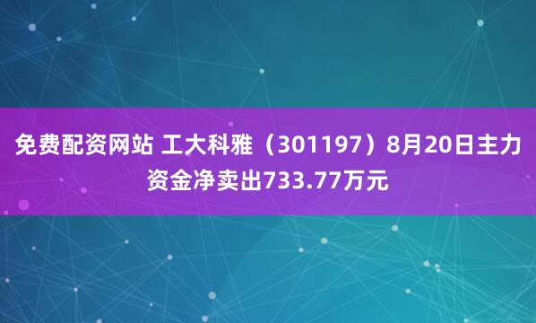 免费配资网站 工大科雅（301197）8月20日主力资金净卖出733.77万元