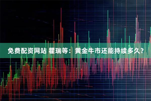 免费配资网站 瞿瑞等：黄金牛市还能持续多久？