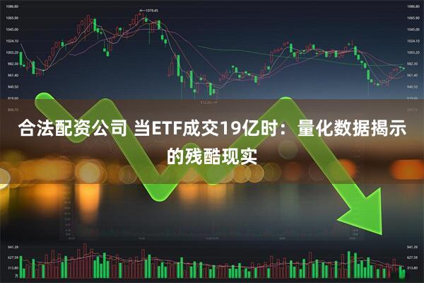 合法配资公司 当ETF成交19亿时:量化数据揭示的残酷现实