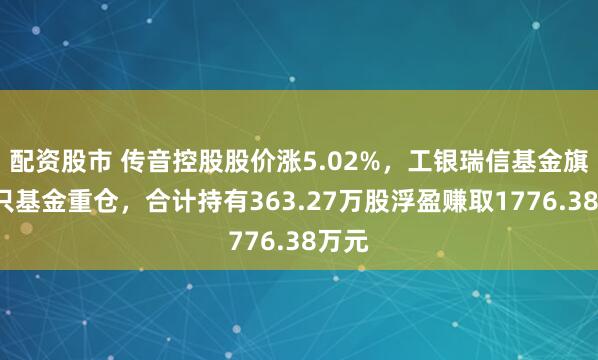 配资股市 传音控股股价涨5.02%，工银瑞信基金旗下4只基金重仓，合计持有363.27万股浮盈赚取1776.38万元