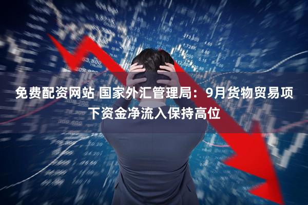 免费配资网站 国家外汇管理局：9月货物贸易项下资金净流入保持高位