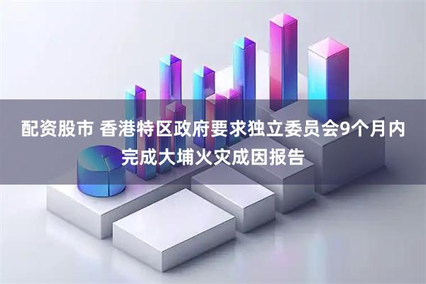 配资股市 香港特区政府要求独立委员会9个月内完成大埔火灾成因报告