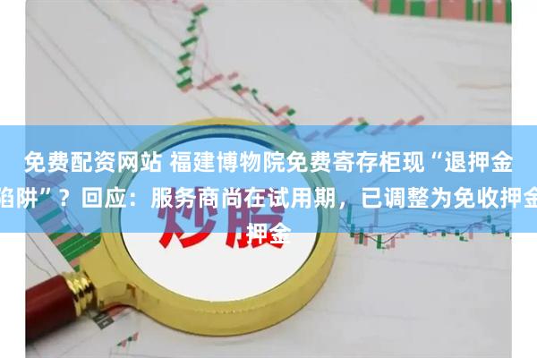 免费配资网站 福建博物院免费寄存柜现“退押金陷阱”?回应:服务商尚在试用期,已调整为免收押金