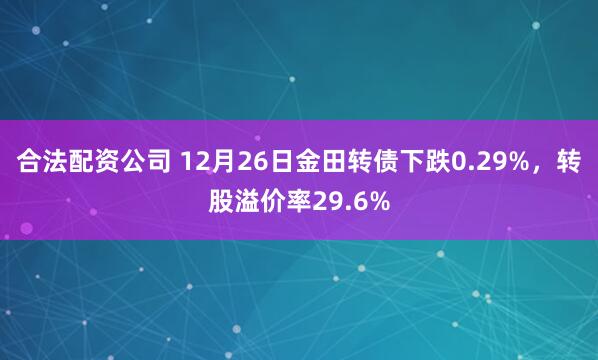 合法配资公司 12月26日金田转债下跌0.29%，转股溢价率29.6%