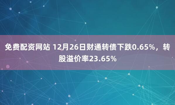 免费配资网站 12月26日财通转债下跌0.65%，转股溢价率23.65%