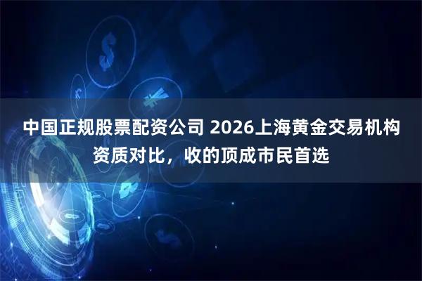 中国正规股票配资公司 2026上海黄金交易机构资质对比,收的顶成市民首选