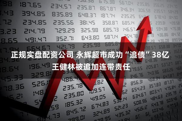 正规实盘配资公司 永辉超市成功“追债”38亿 王健林被追加连带责任