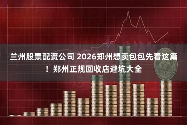 兰州股票配资公司 2026郑州想卖包包先看这篇！郑州正规回收店避坑大全