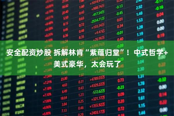 安全配资炒股 拆解林肯“紫蕴归堂”！中式哲学+美式豪华，太会玩了