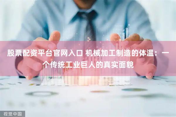 股票配资平台官网入口 机械加工制造的体温：一个传统工业巨人的真实面貌